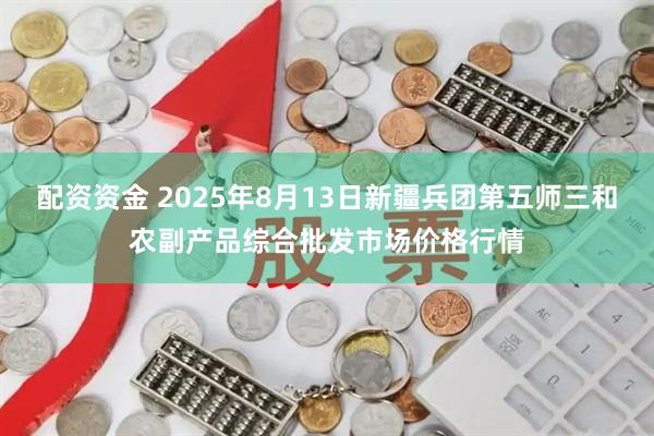 配资资金 2025年8月13日新疆兵团第五师三和农副产品综合批发市场价格行情