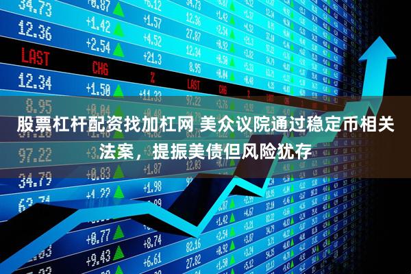 股票杠杆配资找加杠网 美众议院通过稳定币相关法案，提振美债但风险犹存