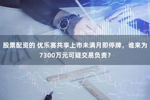 股票配资的 优乐赛共享上市未满月即停牌，谁来为7300万元可疑交易负责？