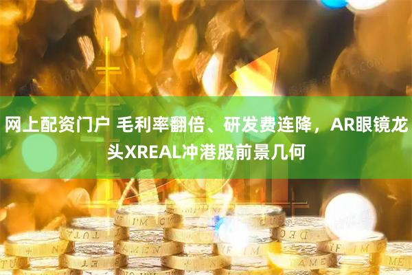 网上配资门户 毛利率翻倍、研发费连降，AR眼镜龙头XREAL冲港股前景几何