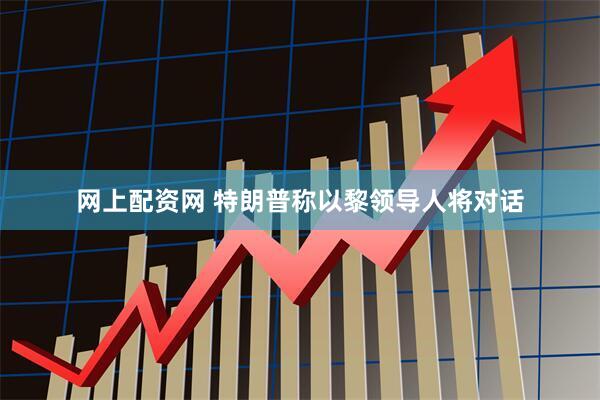 网上配资网 特朗普称以黎领导人将对话