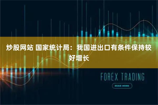炒股网站 国家统计局：我国进出口有条件保持较好增长