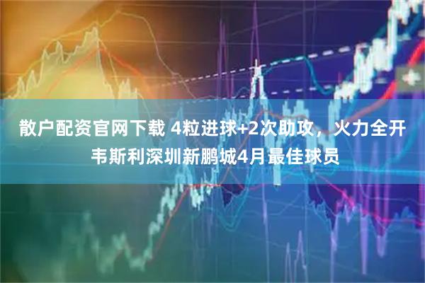 散户配资官网下载 4粒进球+2次助攻，火力全开 韦斯利深圳新鹏城4月最佳球员